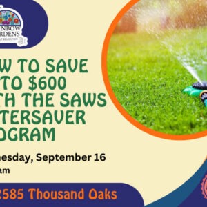 Event Graphic for the Rainbow Gardens How to Save up to $600 with the SAWS Watersaver Program event. Wednesday, September 16th at 10 a.m. This free event will be held at 2585 Thousand Oaks