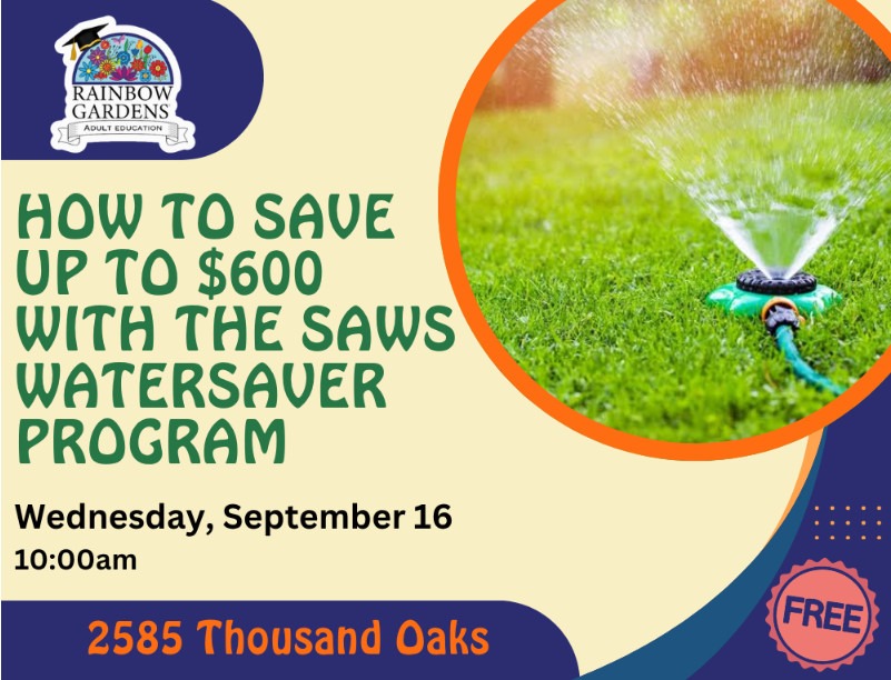 Event Graphic for the Rainbow Gardens How to Save up to $600 with the SAWS Watersaver Program event. Wednesday, September 16th at 10 a.m. This free event will be held at 2585 Thousand Oaks
